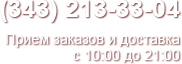 (343) 213-33-04 Прием заказов и доставка с 10:00 до 21:00
